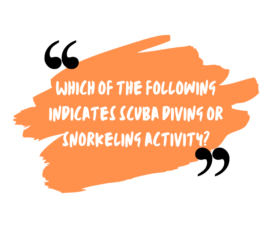 Which of the following indicates scuba diving or snorkeling activity
